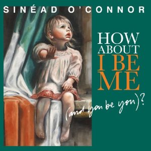 Sinead O'Connor / How About I Be Me (And You Be You)