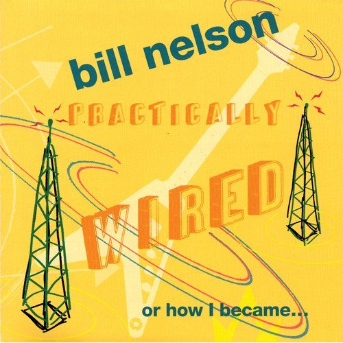 Bill Nelson / Practically Wired (Or How I Became Guitar Boy)
