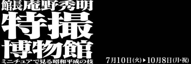 館長 庵野秀明 特撮博物館 ミニチュアで見る昭和平成の技