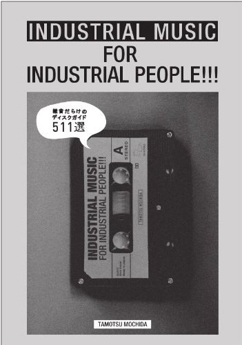 INDUSTRIAL MUSIC FOR INDUSTRIAL PEOPLE!!!: 雑音だらけのディスクガイド 511選