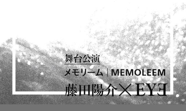 藤田陽介 × EYE　舞台公演『メモリーム｜MEMOLEEM』