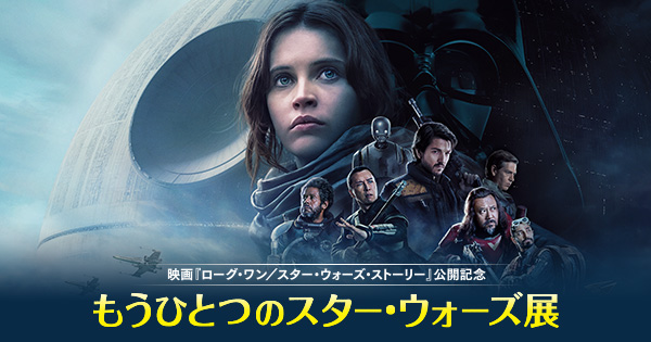 映画『ローグ・ワン／スター・ウォーズ・ストーリー』公開記念　＜もうひとつのスター・ウォーズ展＞